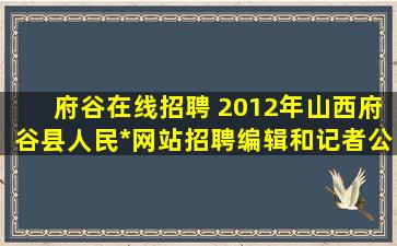 府谷在线招聘 2012年山西府谷县人民政府网站招聘编辑和记者公告